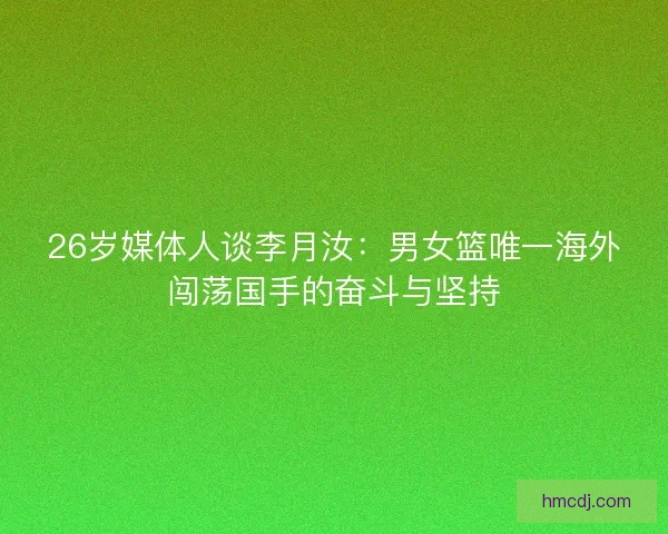 26岁媒体人谈李月汝：男女篮唯一海外闯荡国手的奋斗与坚持