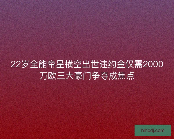 22岁全能帝星横空出世违约金仅需2000万欧三大豪门争夺成焦点