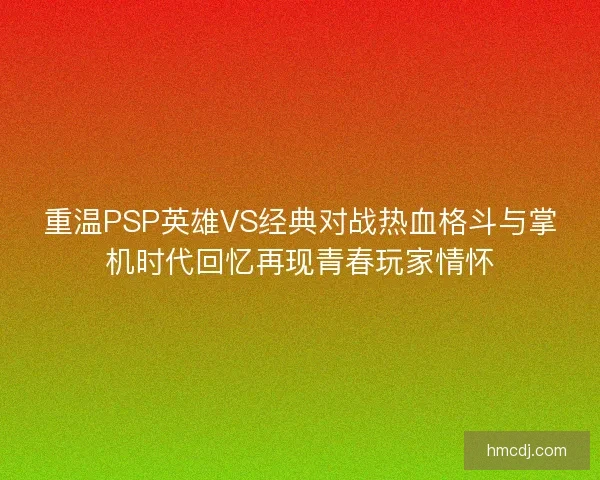 重温PSP英雄VS经典对战热血格斗与掌机时代回忆再现青春玩家情怀