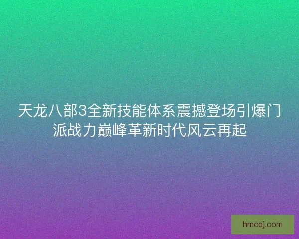天龙八部3全新技能体系震撼登场引爆门派战力巅峰革新时代风云再起