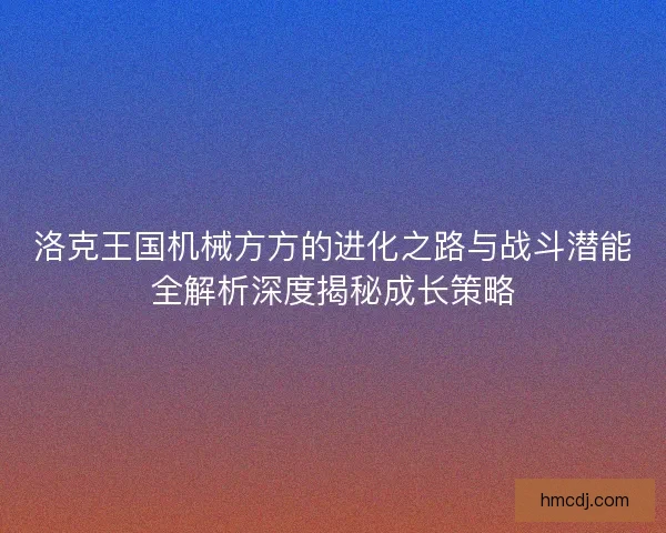 洛克王国机械方方的进化之路与战斗潜能全解析深度揭秘成长策略