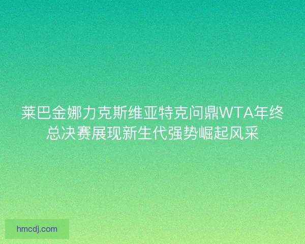 莱巴金娜力克斯维亚特克问鼎WTA年终总决赛展现新生代强势崛起风采