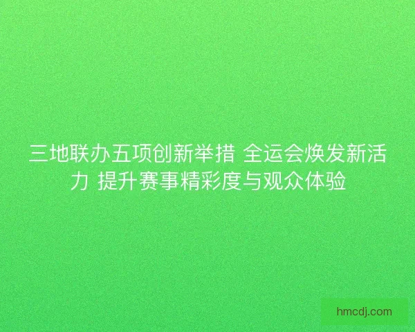 三地联办五项创新举措 全运会焕发新活力 提升赛事精彩度与观众体验