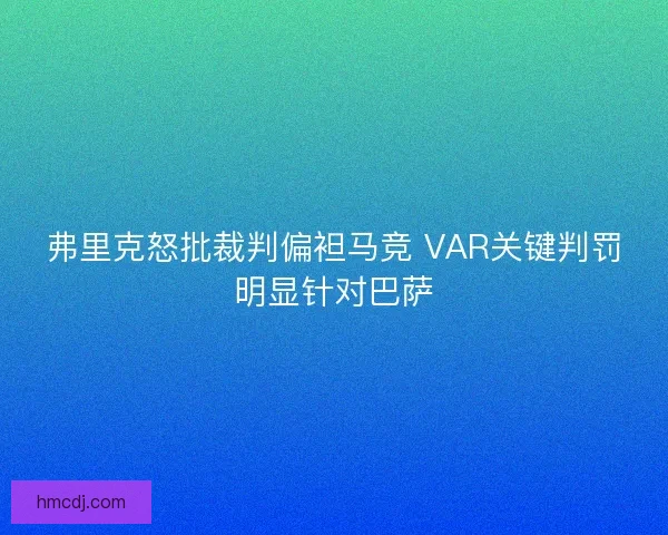 弗里克怒批裁判偏袒马竞 VAR关键判罚明显针对巴萨