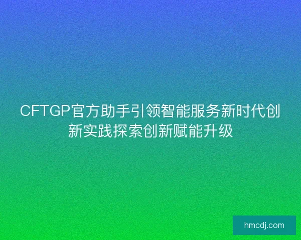 CFTGP官方助手引领智能服务新时代创新实践探索创新赋能升级