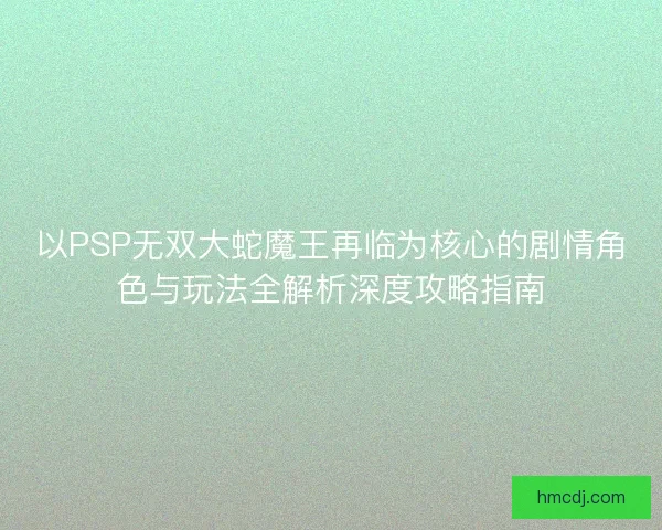 以PSP无双大蛇魔王再临为核心的剧情角色与玩法全解析深度攻略指南