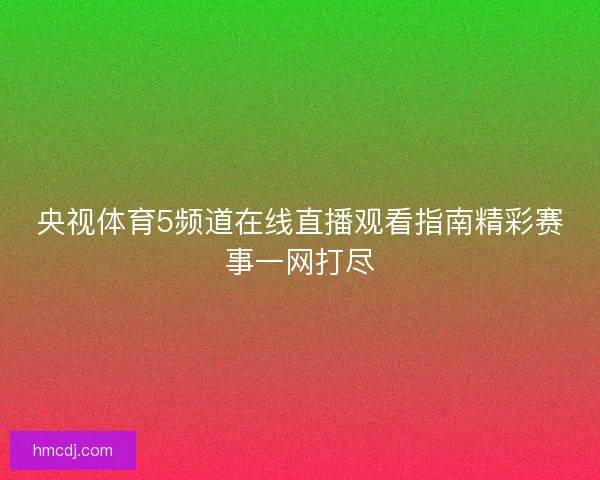 央视体育5频道在线直播观看指南精彩赛事一网打尽