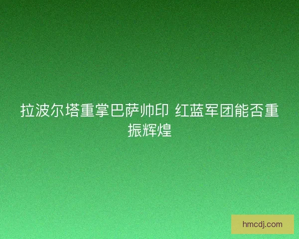 拉波尔塔重掌巴萨帅印 红蓝军团能否重振辉煌