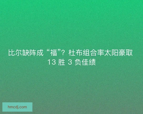 比尔缺阵成 “福”？杜布组合率太阳豪取 13 胜 3 负佳绩