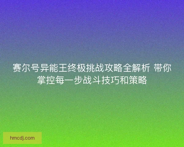 赛尔号异能王终极挑战攻略全解析 带你掌控每一步战斗技巧和策略