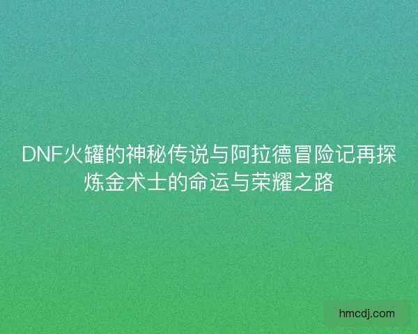 DNF火罐的神秘传说与阿拉德冒险记再探炼金术士的命运与荣耀之路
