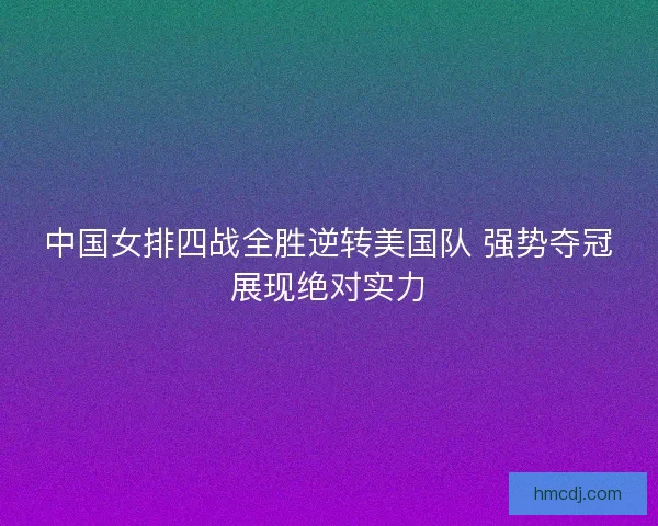 中国女排四战全胜逆转美国队 强势夺冠展现绝对实力