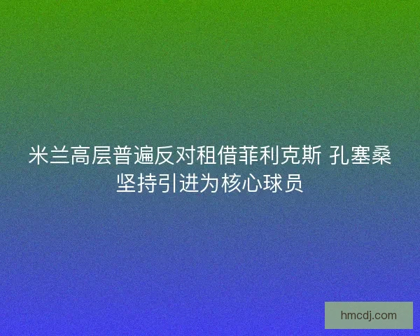米兰高层普遍反对租借菲利克斯 孔塞桑坚持引进为核心球员