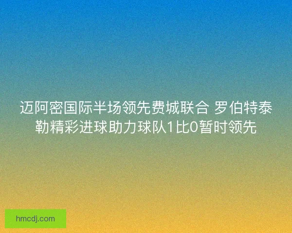 迈阿密国际半场领先费城联合 罗伯特泰勒精彩进球助力球队1比0暂时领先