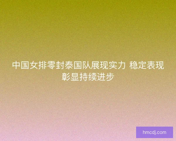 中国女排零封泰国队展现实力 稳定表现彰显持续进步