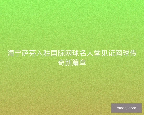 海宁萨芬入驻国际网球名人堂见证网球传奇新篇章