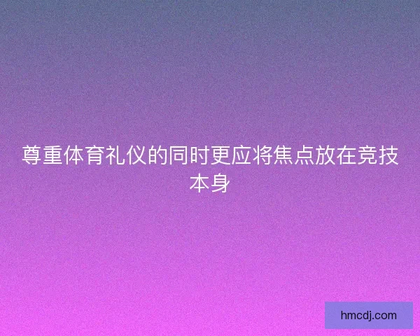 尊重体育礼仪的同时更应将焦点放在竞技本身