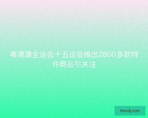 粤港澳全运会十五运会推出2800多款特许商品引关注