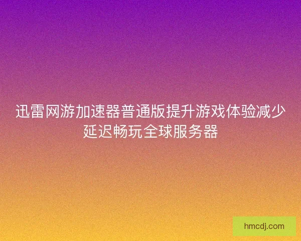 迅雷网游加速器普通版提升游戏体验减少延迟畅玩全球服务器