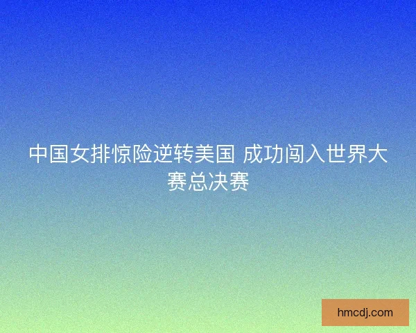 中国女排惊险逆转美国 成功闯入世界大赛总决赛