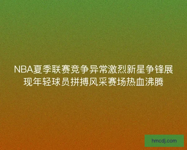 NBA夏季联赛竞争异常激烈新星争锋展现年轻球员拼搏风采赛场热血沸腾