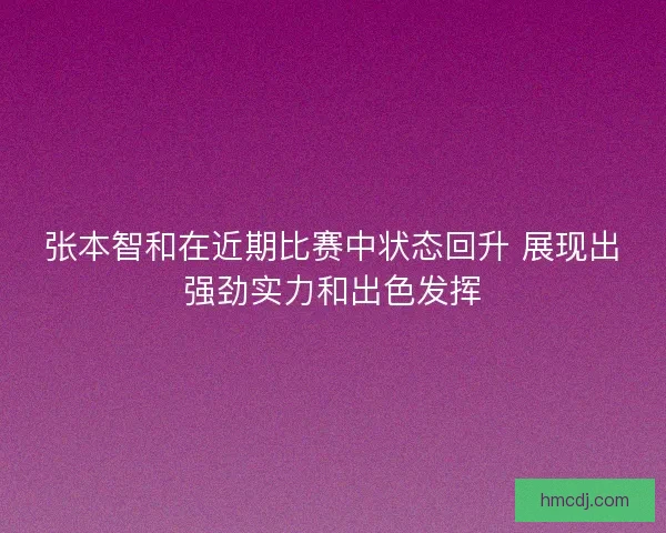 张本智和在近期比赛中状态回升 展现出强劲实力和出色发挥
