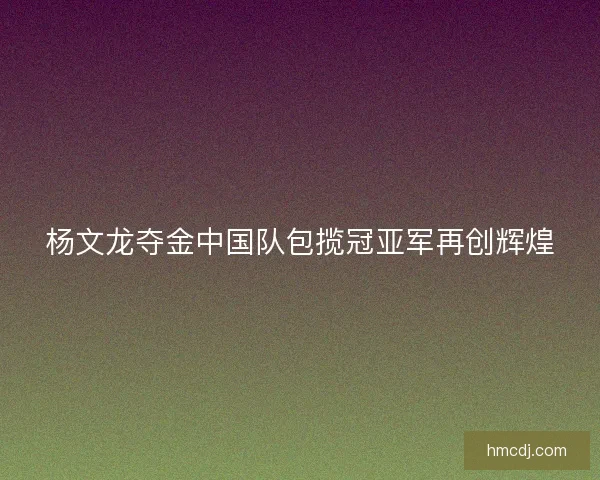 杨文龙夺金中国队包揽冠亚军再创辉煌